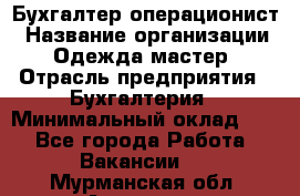 Бухгалтер-операционист › Название организации ­ Одежда мастер › Отрасль предприятия ­ Бухгалтерия › Минимальный оклад ­ 1 - Все города Работа » Вакансии   . Мурманская обл.,Апатиты г.